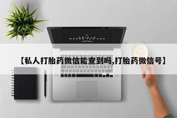 打胎药正品微信联系方式【私人打胎药微信能查到吗,打胎药微信号】