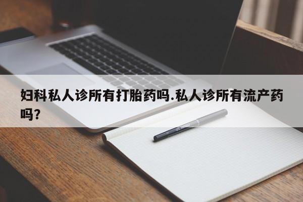 打胎药正品微信联系方式妇科私人诊所有打胎药吗.私人诊所有流产药吗？