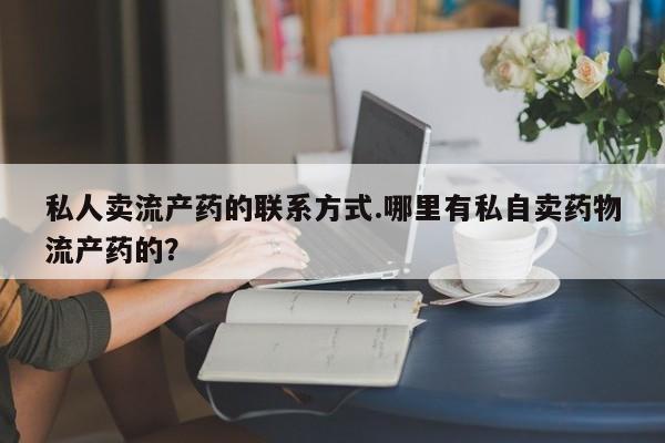 打胎药正品微信联系方式私人卖流产药的联系方式.哪里有私自卖药物流产药的？