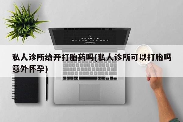 打胎药正品微信联系方式私人诊所给开打胎药吗(私人诊所可以打胎吗意外怀孕)