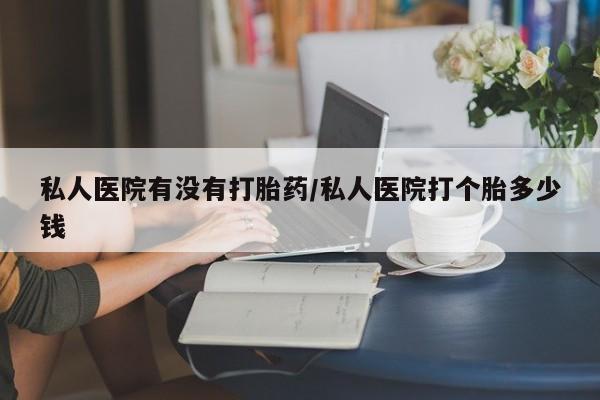 打胎药正品微信联系方式私人医院有没有打胎药/私人医院打个胎多少钱