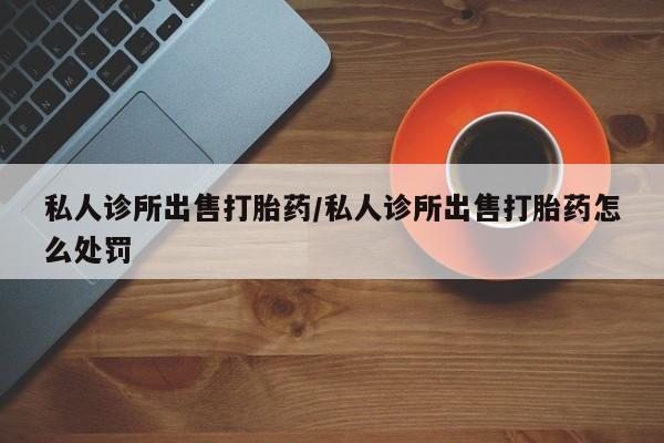 打胎药正品微信联系方式私人诊所出售打胎药/私人诊所出售打胎药怎么处罚