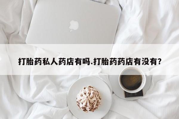打胎药正品微信联系方式打胎药私人药店有吗.打胎药药店有没有？