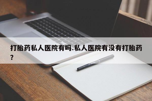 打胎药正品微信联系方式打胎药私人医院有吗.私人医院有没有打胎药？