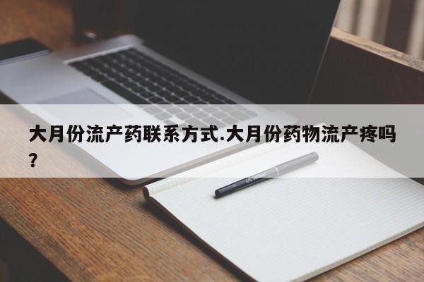 打胎药正品微信联系方式大月份流产药联系方式.大月份药物流产疼吗？