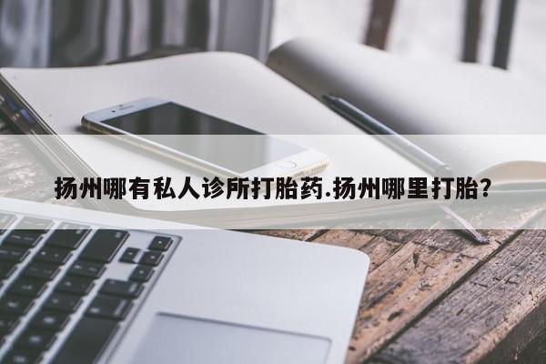打胎药正品微信联系方式扬州哪有私人诊所打胎药.扬州哪里打胎？