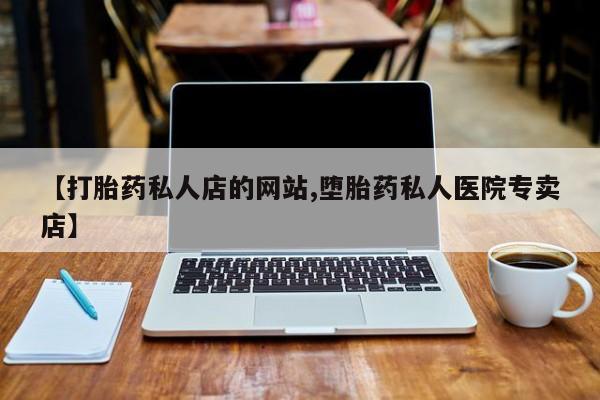 打胎药正品微信联系方式【打胎药私人店的网站,堕胎药私人医院专卖店】