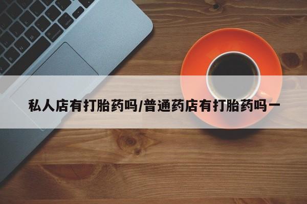 打胎药正品微信联系方式私人店有打胎药吗/普通药店有打胎药吗一