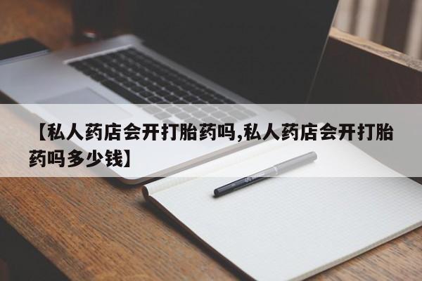 打胎药正品微信联系方式【私人药店会开打胎药吗,私人药店会开打胎药吗多少钱】
