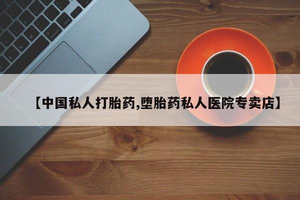 打胎药正品微信联系方式【中国私人打胎药,堕胎药私人医院专卖店】