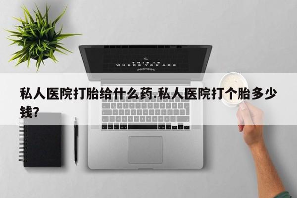 打胎药正品微信联系方式私人医院打胎给什么药.私人医院打个胎多少钱？
