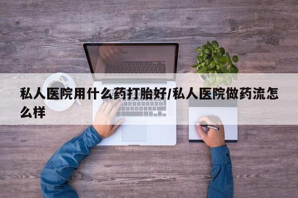 打胎药正品微信联系方式私人医院用什么药打胎好/私人医院做药流怎么样