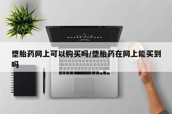 打胎药正品微信联系方式堕胎药网上可以购买吗/堕胎药在网上能买到吗