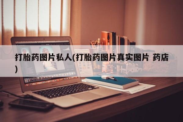 打胎药正品微信联系方式打胎药图片私人(打胎药图片真实图片 药店)