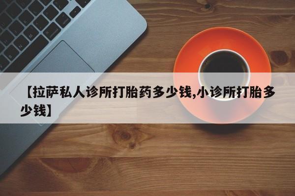 打胎药正品微信联系方式【拉萨私人诊所打胎药多少钱,小诊所打胎多少钱】