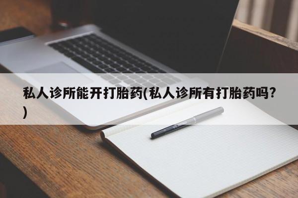 打胎药正品微信联系方式私人诊所能开打胎药(私人诊所有打胎药吗?)