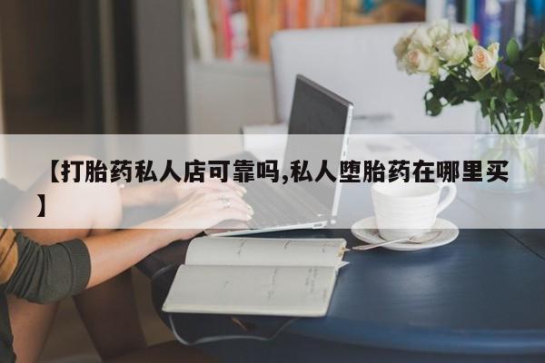 打胎药正品微信联系方式【打胎药私人店可靠吗,私人堕胎药在哪里买】