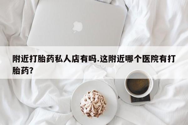 打胎药正品微信联系方式附近打胎药私人店有吗.这附近哪个医院有打胎药？