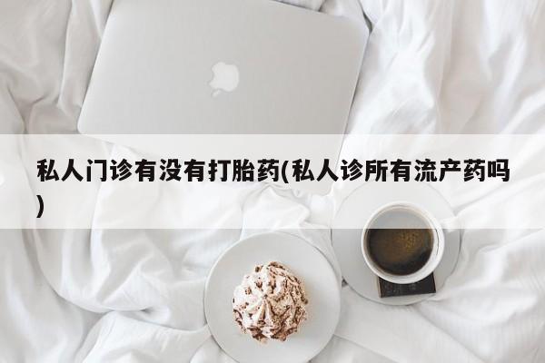 打胎药正品微信联系方式私人门诊有没有打胎药(私人诊所有流产药吗)