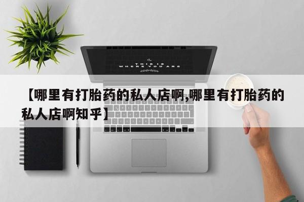 打胎药正品微信联系方式【哪里有打胎药的私人店啊,哪里有打胎药的私人店啊知乎】
