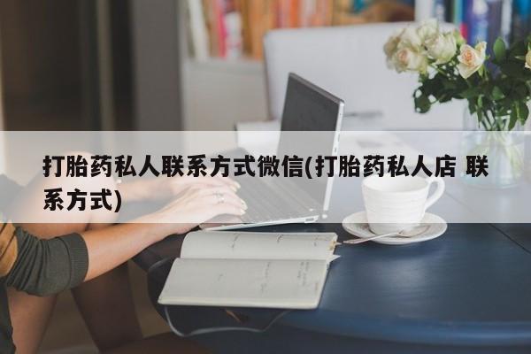 打胎药正品微信联系方式打胎药私人联系方式微信(打胎药私人店 联系方式)
