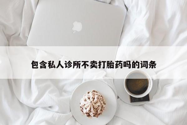 打胎药正品微信联系方式包含私人诊所不卖打胎药吗的词条