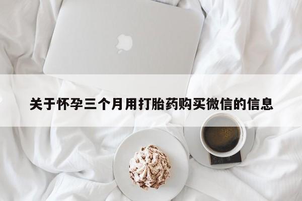 打胎药正品微信联系方式关于怀孕三个月用打胎药购买微信的信息