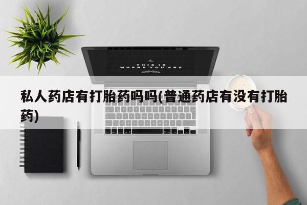 打胎药正品微信联系方式私人药店有打胎药吗吗(普通药店有没有打胎药)