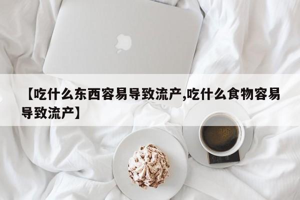打胎药正品微信联系方式【吃什么东西容易导致流产,吃什么食物容易导致流产】