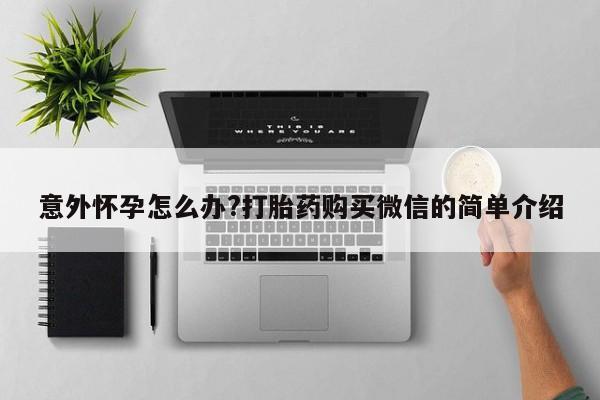 打胎药正品微信联系方式意外怀孕怎么办?打胎药购买微信的简单介绍