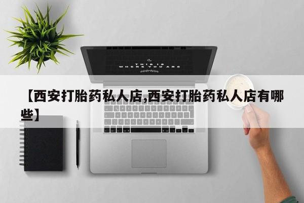 打胎药正品微信联系方式【西安打胎药私人店,西安打胎药私人店有哪些】