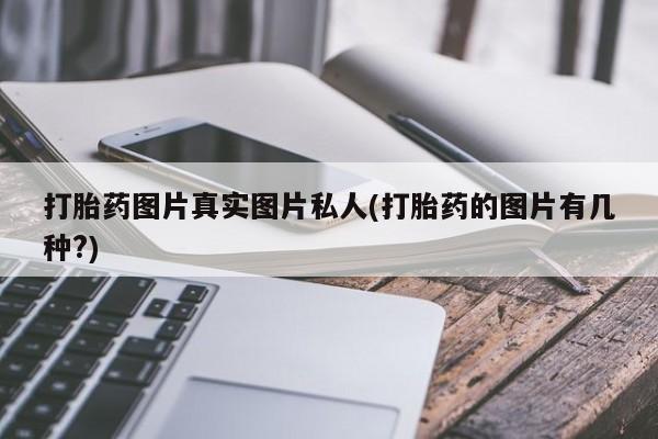 打胎药正品微信联系方式打胎药图片真实图片私人(打胎药的图片有几种?)