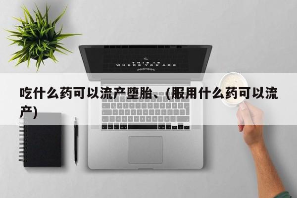 打胎药正品微信联系方式吃什么药可以流产堕胎、(服用什么药可以流产)