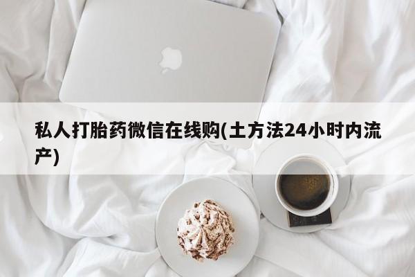 打胎药正品微信联系方式私人打胎药微信在线购(土方法24小时内流产)