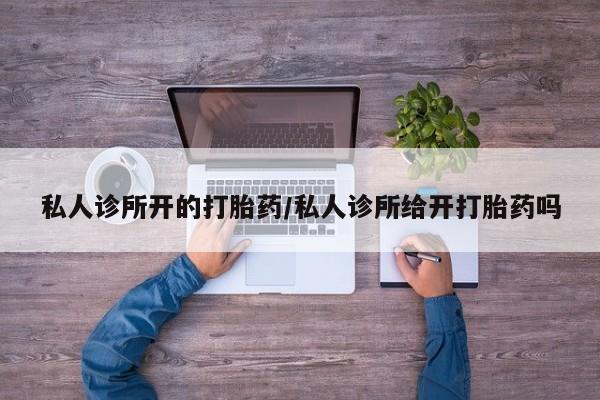 打胎药正品微信联系方式私人诊所开的打胎药/私人诊所给开打胎药吗