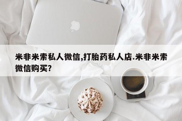 打胎药正品微信联系方式米非米索私人微信,打胎药私人店.米非米索微信购买？
