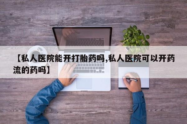 打胎药正品微信联系方式【私人医院能开打胎药吗,私人医院可以开药流的药吗】