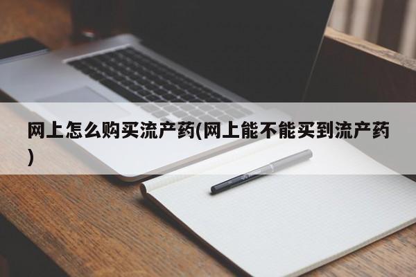 打胎药正品微信联系方式网上怎么购买流产药(网上能不能买到流产药)