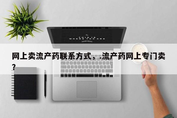 打胎药正品微信联系方式网上卖流产药联系方式，.流产药网上专门卖？