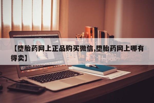 打胎药正品微信联系方式【堕胎药网上正品购买微信,堕胎药网上哪有得卖】