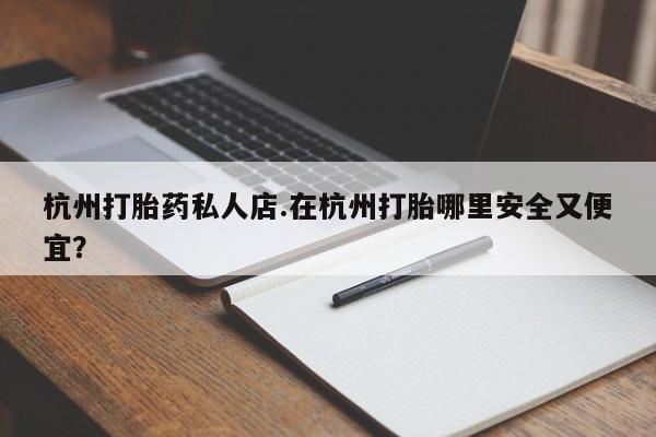 打胎药正品微信联系方式杭州打胎药私人店.在杭州打胎哪里安全又便宜？
