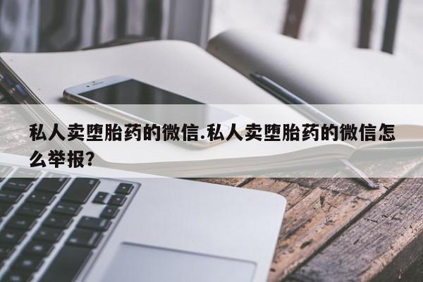 打胎药正品微信联系方式私人卖堕胎药的微信.私人卖堕胎药的微信怎么举报？