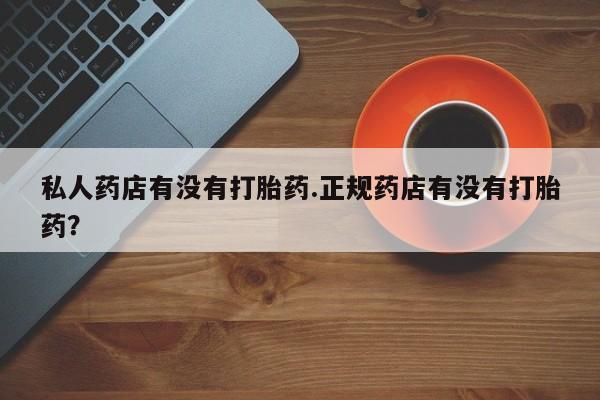 打胎药正品微信联系方式私人药店有没有打胎药.正规药店有没有打胎药？